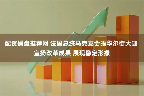 配资操盘推荐网 法国总统马克龙会晤华尔街大咖 宣扬改革成果 展现稳定形象