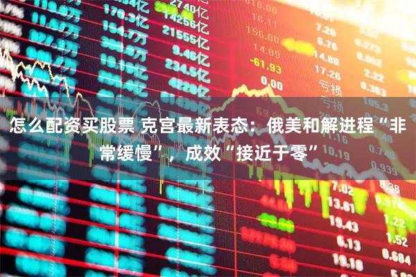 怎么配资买股票 克宫最新表态：俄美和解进程“非常缓慢”，成效“接近于零”
